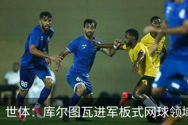 世体：库尔图瓦进军板式网球领域，未来渴望投资NBA与NFL