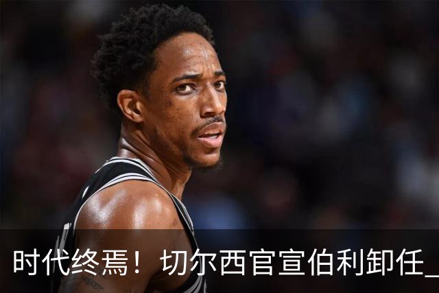 时代终焉！切尔西官宣伯利卸任 清湖资本已完全控制